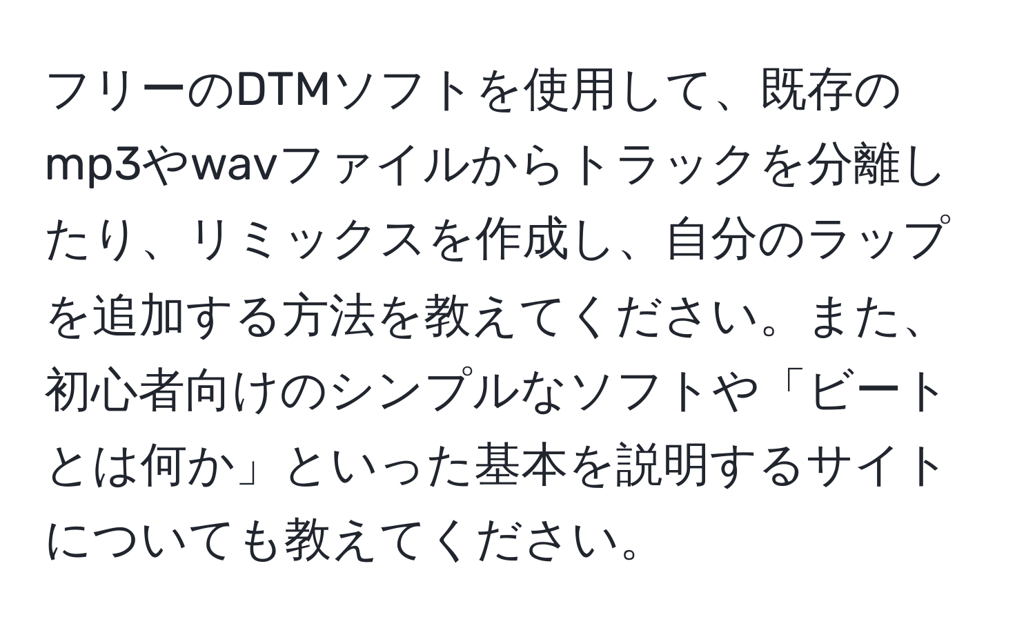 フリーのDTMソフトを使用して、既存のmp3やwavファイルからトラックを分離したり、リミックスを作成し、自分のラップを追加する方法を教えてください。また、初心者向けのシンプルなソフトや「ビートとは何か」といった基本を説明するサイトについても教えてください。