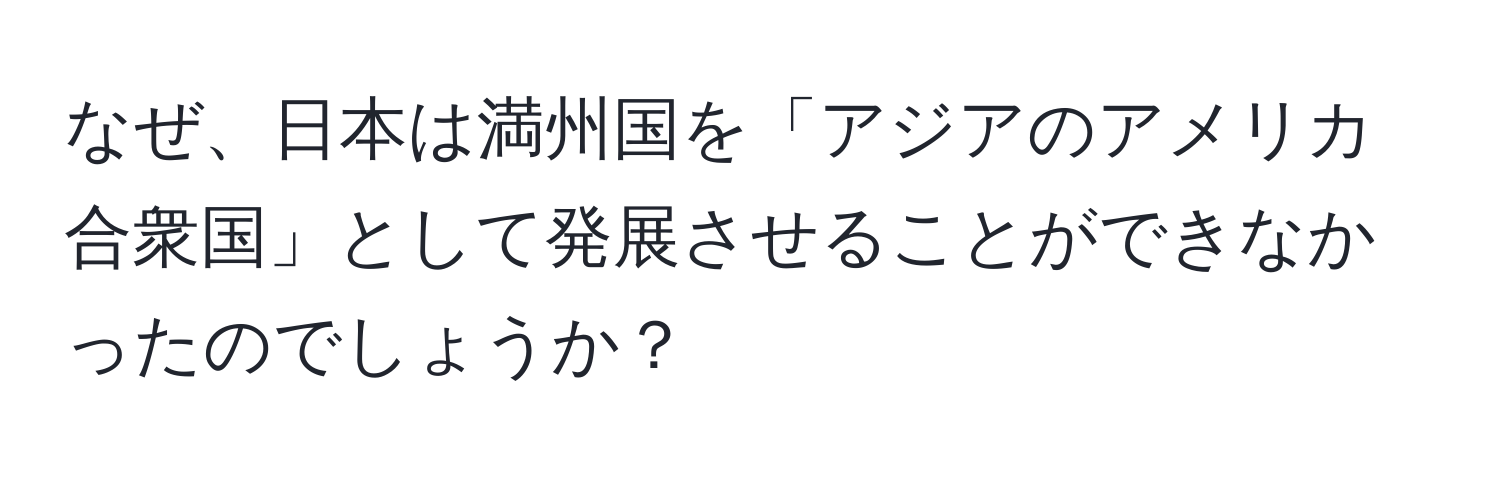 なぜ、日本は満州国を「アジアのアメリカ合衆国」として発展させることができなかったのでしょうか？