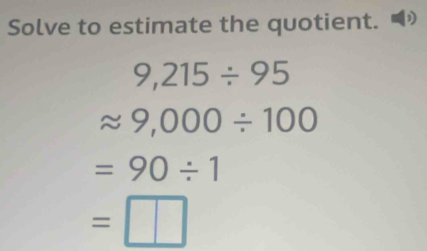 Solve to estimate the quotient.
9,215/ 95
approx 9,000/ 100
=90/ 1
=□