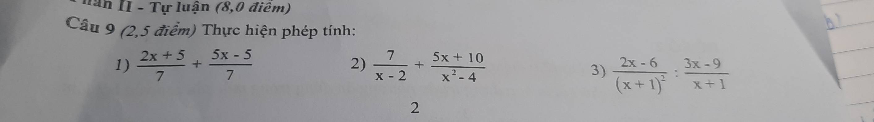 Hăn II - Tự luận (8,0 điêm)
Câu 9 (2,5 điểm) Thực hiện phép tính:
1)  (2x+5)/7 + (5x-5)/7  2)  7/x-2 + (5x+10)/x^2-4 
3) frac 2x-6(x+1)^2: (3x-9)/x+1 
2