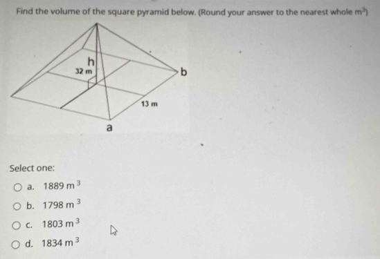 Find the volume of the square pyramid below. (Round your answer to the nearest whole m^3)
Select one:
a. 1889m^3
b. 1798m^3
C. 1803m^3
d. 1834m^3