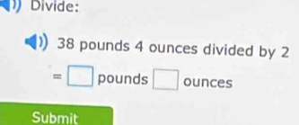 Divide:
38 pounds 4 ounces divided by 2
=□ pounds □ ounces
Submit