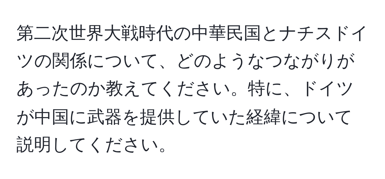 第二次世界大戦時代の中華民国とナチスドイツの関係について、どのようなつながりがあったのか教えてください。特に、ドイツが中国に武器を提供していた経緯について説明してください。