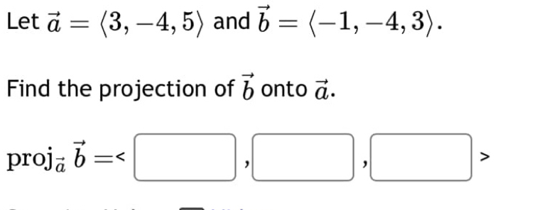 Let vector a=langle 3,-4,5rangle and vector b=langle -1,-4,3rangle. 
Find the projection of vector b onto vector a.
i_vector avector b=
proi oro .