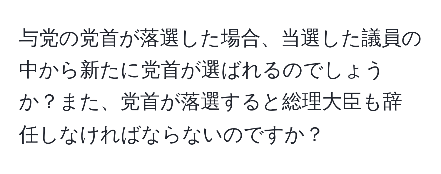 与党の党首が落選した場合、当選した議員の中から新たに党首が選ばれるのでしょうか？また、党首が落選すると総理大臣も辞任しなければならないのですか？