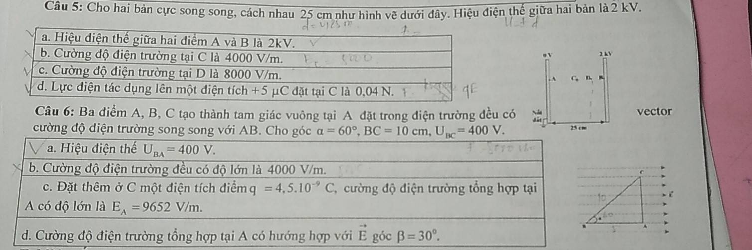 Cho hai bản cực song song, cách nhau 25 cm như hình vẽ dưới đây. Hiệu điện thế giữa hai bản là 2 kV.
2 kV
v
. A C. n
Câu 6: Ba điểm A, B, C tạo thành tam giác vuông tại A đặt trong điện trường đều có vector
cường độ điện trường song song với AB. Cho góc alpha =60°,BC=10cm,U_BC=400V. 25 cm

A