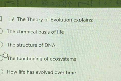 The Theory of Evolution explains:
The chemical basis of life
The structure of DNA
The functioning of ecosystems
How life has evolved over time