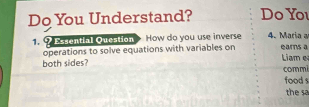 Do You Understand? 
Do You 
. ? Essential Question > How do you use inverse 4. Maria a 
operations to solve equations with variables on 
earns a 
Liam ea 
both sides? 
commi 
food s 
the sa