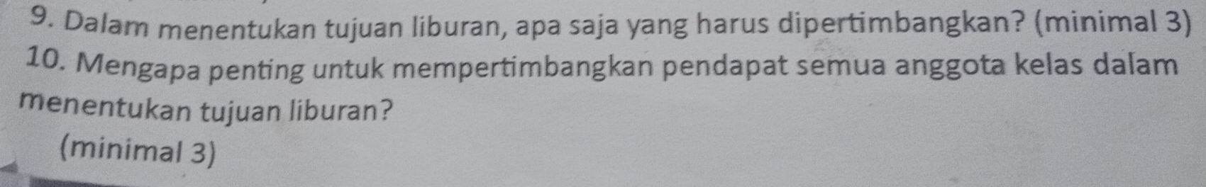 Dalam menentukan tujuan liburan, apa saja yang harus dipertimbangkan? (minimal 3) 
10. Mengapa penting untuk mempertimbangkan pendapat semua anggota kelas dalam 
menentukan tujuan liburan? 
(minimal 3)