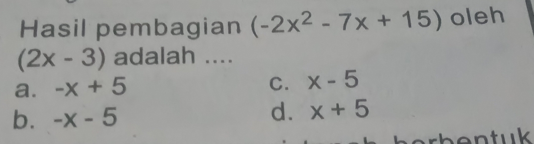 Hasil pembagian (-2x^2-7x+15) oleh
(2x-3) adalah ....
a. -x+5
C. x-5
b. -x-5
d. x+5