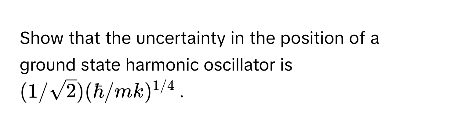 Show that the uncertainty in the position of a ground state harmonic oscillator is $(1/sqrt(2)) (hbar / mk)^1/4$.