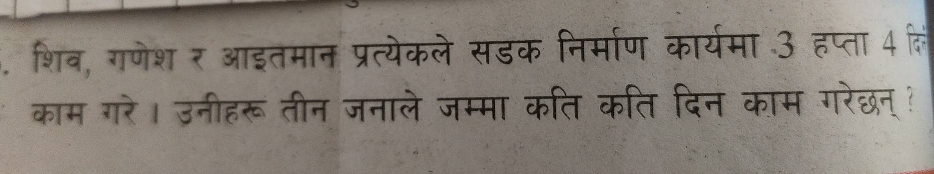 शिव, गणेश र आइतमान प्रत्येकले सडक निर्माण कार्यमा उ हप्ता 4 हि 
काम गरे। उनीहरू तीन जनाले जम्मा कति कति दिन काम गरेछन् !