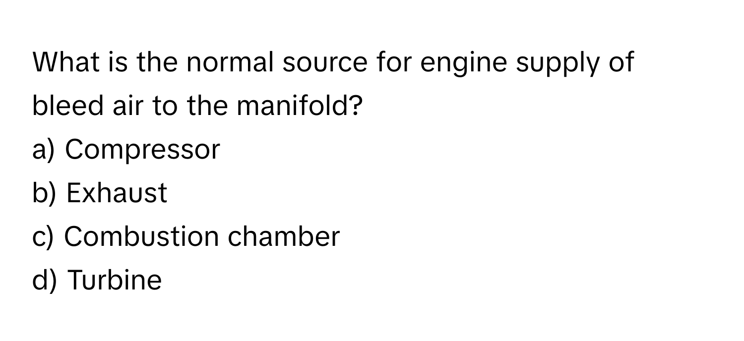 What is the normal source for engine supply of bleed air to the manifold?

a) Compressor
b) Exhaust
c) Combustion chamber
d) Turbine