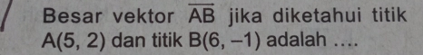 Besar vektor overline AB jika diketahui titik
A(5,2) dan titik B(6,-1) adalah ....