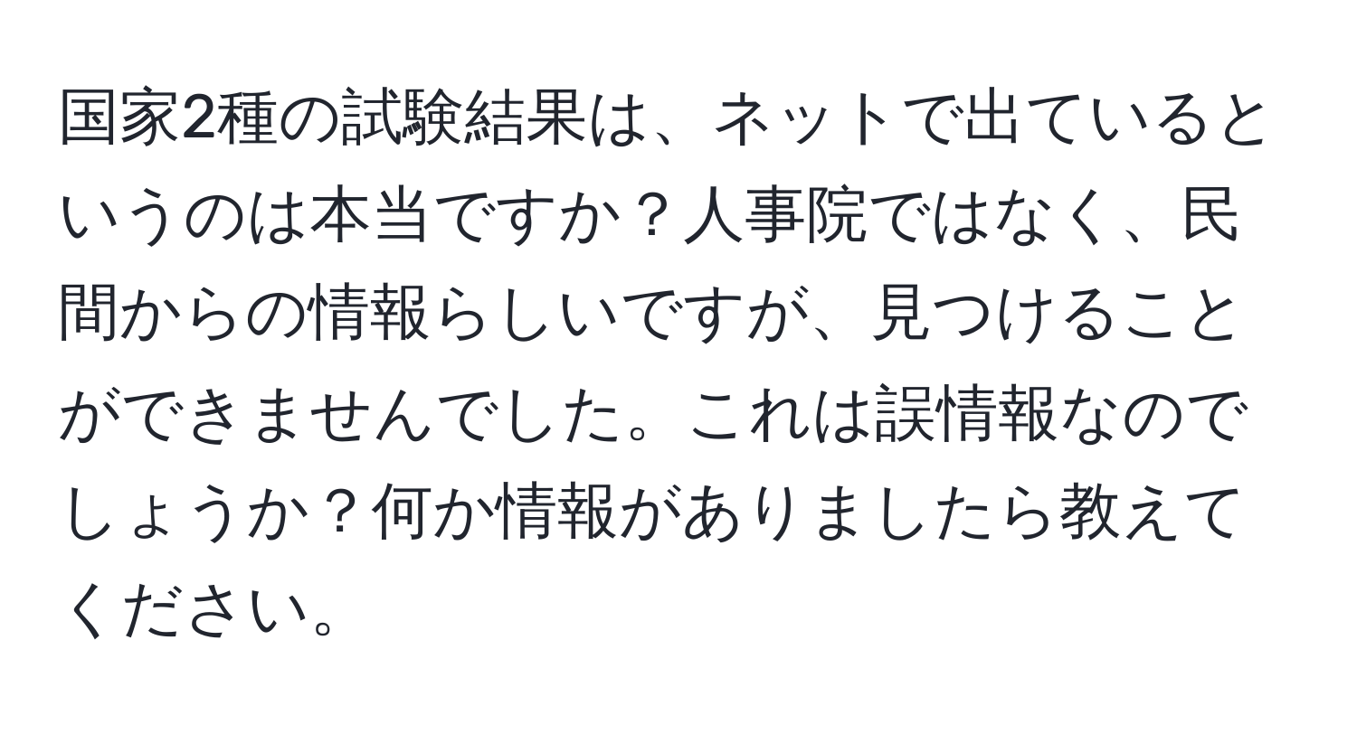 国家2種の試験結果は、ネットで出ているというのは本当ですか？人事院ではなく、民間からの情報らしいですが、見つけることができませんでした。これは誤情報なのでしょうか？何か情報がありましたら教えてください。