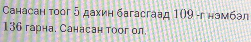 Санасан тоог 5 дахин багасгаад 109 -г нэмбэл
136 гарна. Санасан тоог ол.