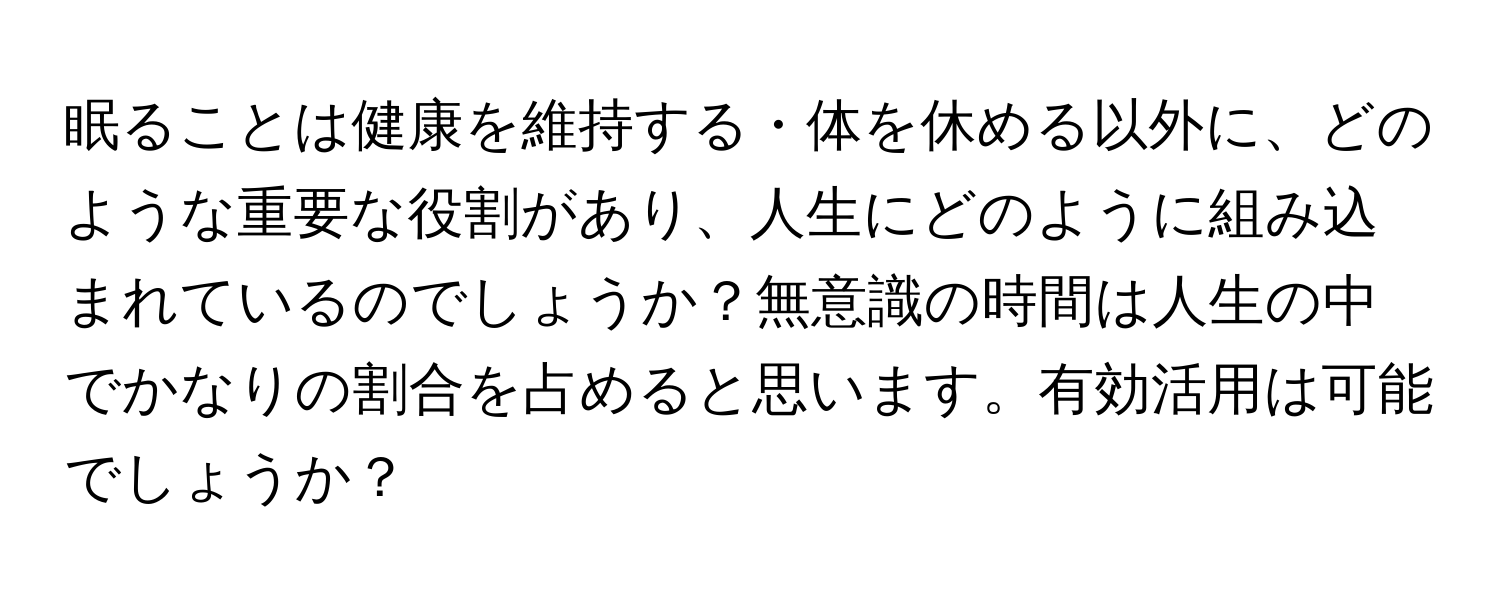 眠ることは健康を維持する・体を休める以外に、どのような重要な役割があり、人生にどのように組み込まれているのでしょうか？無意識の時間は人生の中でかなりの割合を占めると思います。有効活用は可能でしょうか？