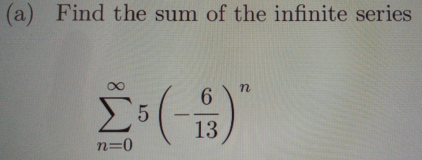 Find the sum of the infinite series
sumlimits _(n=0)^(∈fty)5(- 6/13 )^n