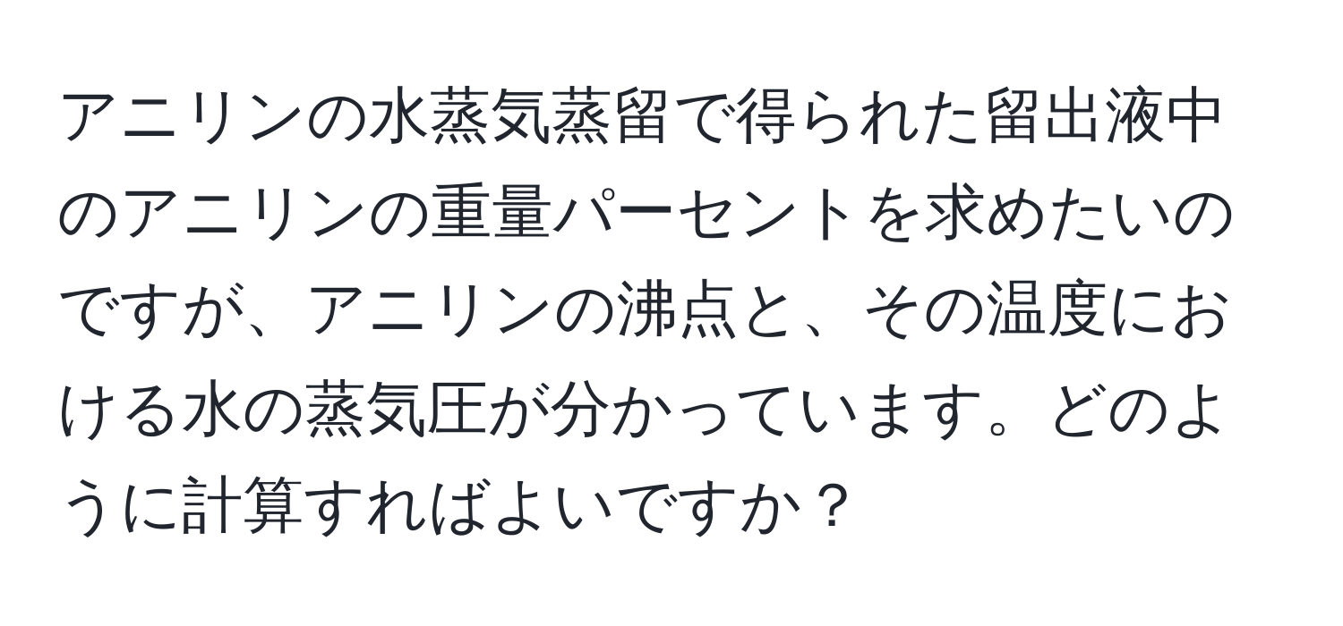 アニリンの水蒸気蒸留で得られた留出液中のアニリンの重量パーセントを求めたいのですが、アニリンの沸点と、その温度における水の蒸気圧が分かっています。どのように計算すればよいですか？