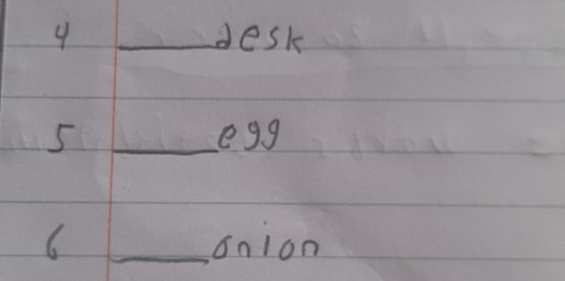 4 _desk 
5 _egg 
6 _onion