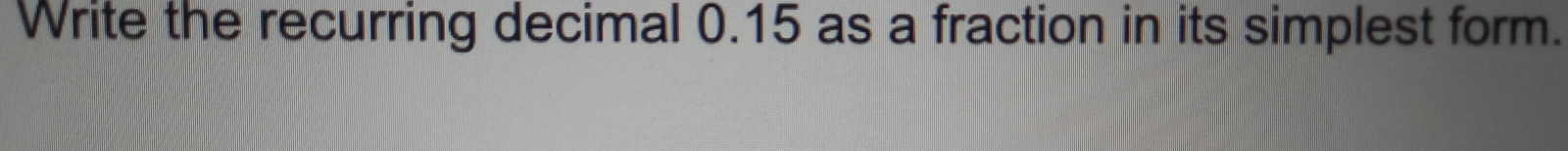 Write the recurring decimal 0.15 as a fraction in its simplest form.