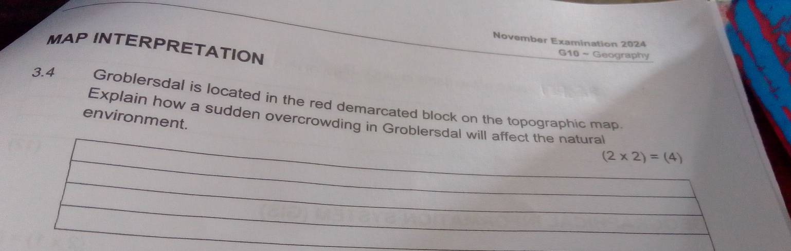 November Examination 2024 
MAP INTERPRETATION 
G10 ~ Geography 
3. 4 Groblersdal is located in the red demarcated block on the topographic map 
environment. 
Explain how a sudden overcrowding in Groblersdal will affect the natural
(2* 2)=(4)
_ 
_ 
_