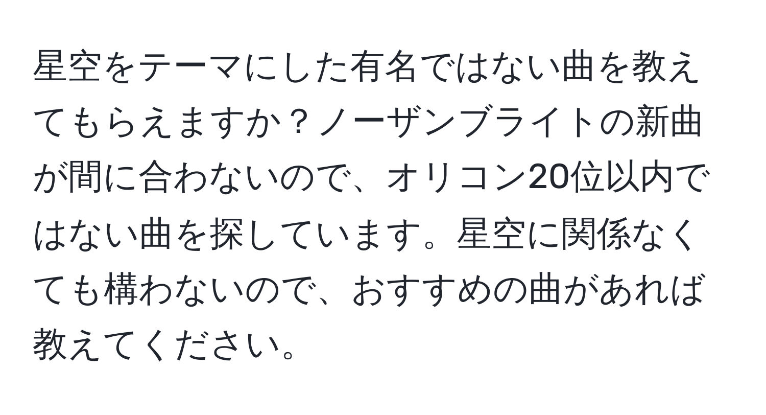 星空をテーマにした有名ではない曲を教えてもらえますか？ノーザンブライトの新曲が間に合わないので、オリコン20位以内ではない曲を探しています。星空に関係なくても構わないので、おすすめの曲があれば教えてください。