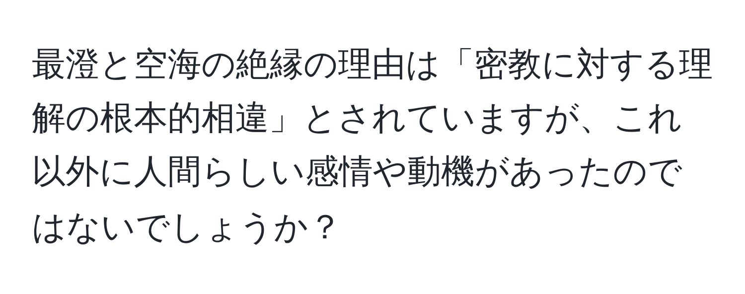 最澄と空海の絶縁の理由は「密教に対する理解の根本的相違」とされていますが、これ以外に人間らしい感情や動機があったのではないでしょうか？