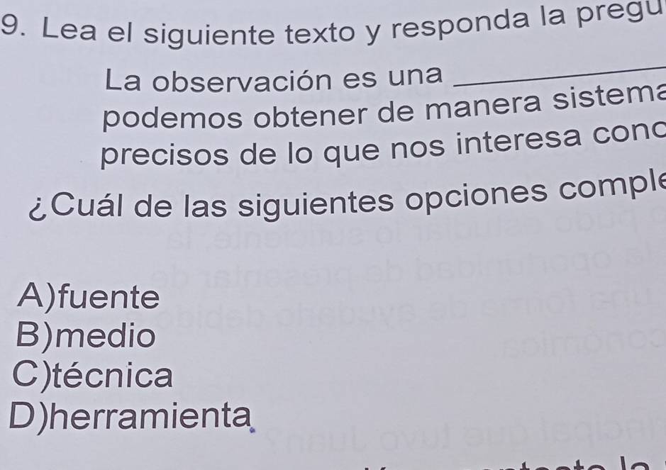 Lea el siguiente texto y responda la pregu
La observación es una
_
podemos obtener de manera sistema
precisos de lo que nos interesa cond
¿Cuál de las siguientes opciones comple
A)fuente
B)medio
C)técnica
D)herramienta