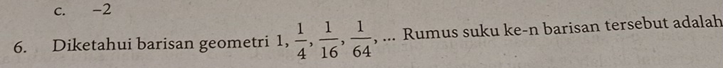 c. -2
6. Diketahui barisan geometri 1,  1/4 ,  1/16 ,  1/64  , ... Rumus suku ke-n barisan tersebut adalah