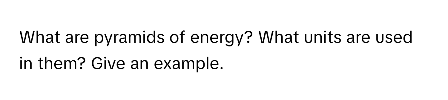 What are pyramids of energy? What units are used in them? Give an example.