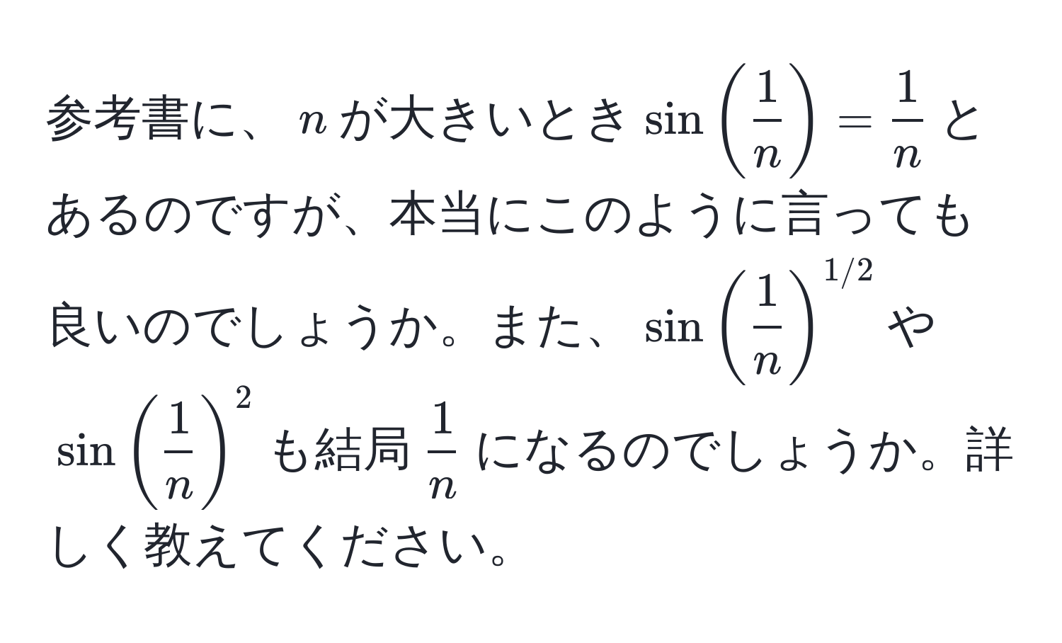 参考書に、$n$が大きいとき$sin( 1/n )= 1/n $とあるのですが、本当にこのように言っても良いのでしょうか。また、$sin( 1/n )^1/2$や$sin( 1/n )^2$も結局$ 1/n $になるのでしょうか。詳しく教えてください。