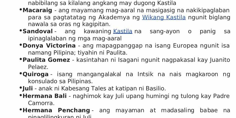 nabibilang sa kilalang angkang may dugong Kastila 
•Macaraig - ang mayamang mag-aaral na masigasig na nakikipaglaban 
para sa pagtatatag ng Akademya ng Wikang Kastila ngunit biglang 
nawala sa oras ng kagipitan. 
Sandoval -ang kawaning Kastila na sang-ayon o panig sa 
ipinaglalaban ng mga mag-aaral 
*Donya Victorina - ang mapagpanggap na isang Europea ngunit isa 
namang Pilipina; tiyahin ni Paulita. 
*Paulita Gomez - kasintahan ni Isagani ngunit nagpakasal kay Juanito 
Pelaez. 
*Quiroga - isang mangangalakal na Intsik na nais magkaroon ng 
konsulado sa Pilipinas. 
•Juli - anak ni Kabesang Tales at katipan ni Basilio. 
*Hermana Bali - naghimok kay Juli upang humingi ng tulong kay Padre 
Camorra. 
*Hermana Penchang- ang mayaman at madasaling babae na