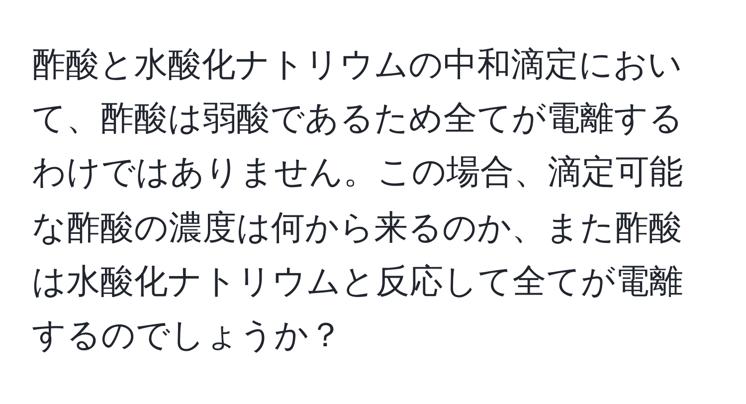 酢酸と水酸化ナトリウムの中和滴定において、酢酸は弱酸であるため全てが電離するわけではありません。この場合、滴定可能な酢酸の濃度は何から来るのか、また酢酸は水酸化ナトリウムと反応して全てが電離するのでしょうか？