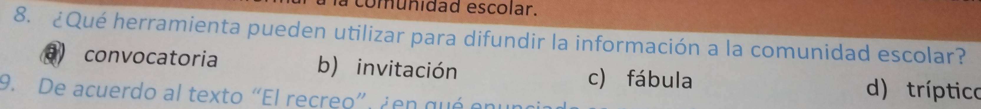 Ha comunidad escolar.
8. ¿Qué herramienta pueden utilizar para difundir la información a la comunidad escolar?
convocatoria b) invitación
c) fábula d) tríptico
9. De acuerdo al texto “El recreo”, ¿en qué enung