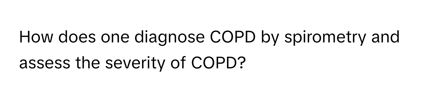 How does one diagnose COPD by spirometry and assess the severity of COPD?