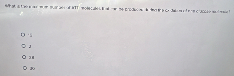 What is the maximum number of ATF' molecules that can be produced during the oxidation of one glucose molecule?
16
2
38
30