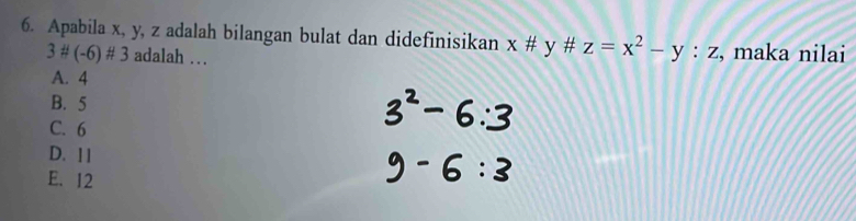 Apabila x, y, z adalah bilangan bulat dan didefinisikan x# y# z=x^2-y:z , maka nilai
3# (-6)# 3 adalah …
A. 4
B. 5
C. 6
D. 11
E. 12