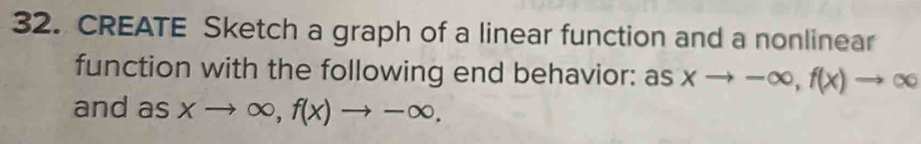 CREATE Sketch a graph of a linear function and a nonlinear
function with the following end behavior: as xto -∈fty , f(x)to ∈fty
and as xto ∈fty , f(x)to -∈fty.