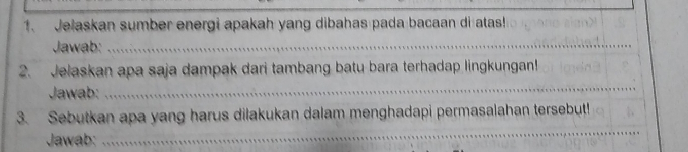 Jelaskan sumber energi apakah yang dibahas pada bacaan di atas! 
Jawab:_ 
2. Jelaskan apa saja dampak dari tambang batu bara terhadap lingkungan! 
Jawab: 
_ 
3. Sebutkan apa yang harus dilakukan dalam menghadapi permasalahan tersebut! 
Jawab: 
_