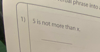 ual phrase into : 
1) 5 is not more than x. 
_