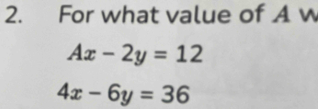 For what value of A w
Ax-2y=12
4x-6y=36