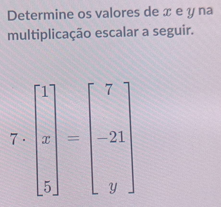 Determine os valores de x e y na 
multiplicação escalar a seguir. 
7 · beginbmatrix 7 a 5endbmatrix =beginbmatrix 7 -21 -9endbmatrix