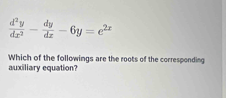  d^2y/dx^2 - dy/dx -6y=e^(2x)
Which of the followings are the roots of the corresponding 
auxiliary equation?