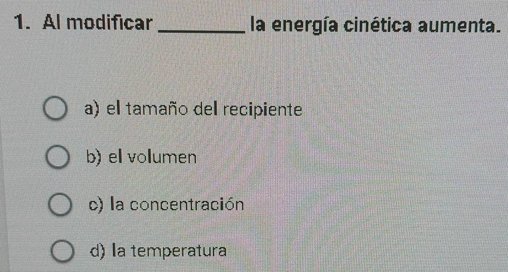 Al modificar _la energía cinética aumenta.
a) el tamaño del recipiente
b) el volumen
c) la concentración
d) la temperatura