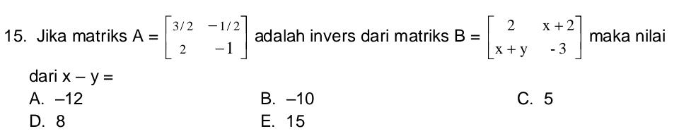 Jika matriks A=beginbmatrix 3/2&-1/2 2&-1endbmatrix adalah invers dari matriks B=beginbmatrix 2&x+2 x+y&-3endbmatrix maka nilai
dari x-y=
A. -12 B. -10 C. 5
D. 8 E. 15