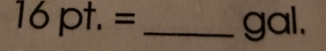 16pt.= _ gal.