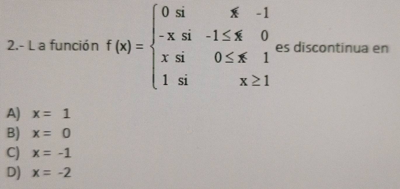 2.- L a función f(x)=beginarrayl 0.uifx-1 -x.a-1≤ x0 x3x0≤ x≤ 1 1sitx≥ 1endarray. es discontinua en
A) x=1
B) x=0
C) x=-1
D) x=-2