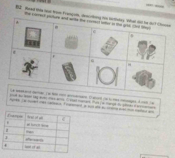 VERT : ROUGE 
B2 Read this text from François 
the corr 
saire. D'abord, j'ai lu mes messages. À midi, j'ai 
ser tag avec mes amis. C'était marrant. Puis j'ai mangé du gâteau d'anniversaire 
Après, j'ai ouvert mes cadeaux. Finalement, je suis allé au cinéma avec mon meilleur ami