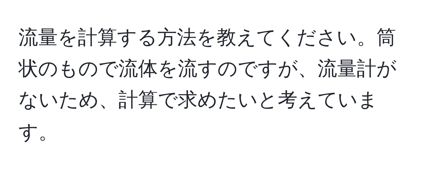 流量を計算する方法を教えてください。筒状のもので流体を流すのですが、流量計がないため、計算で求めたいと考えています。